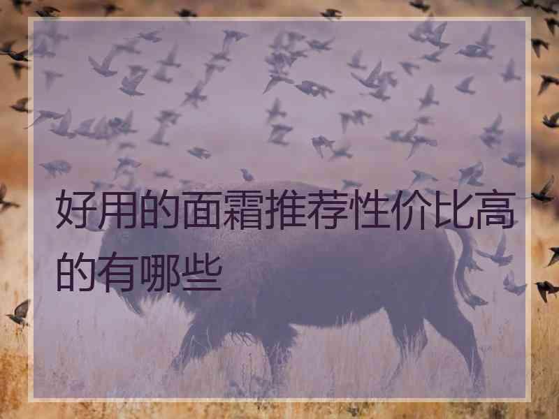 好用的面霜推荐性价比高的有哪些 好用的面霜推荐性价比高的有哪些