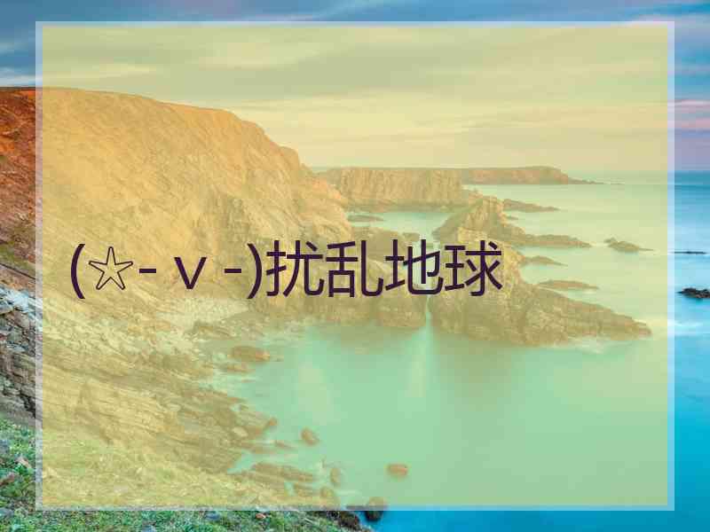 (☆-v-)扰乱地球 (☆-v-)扰乱地球