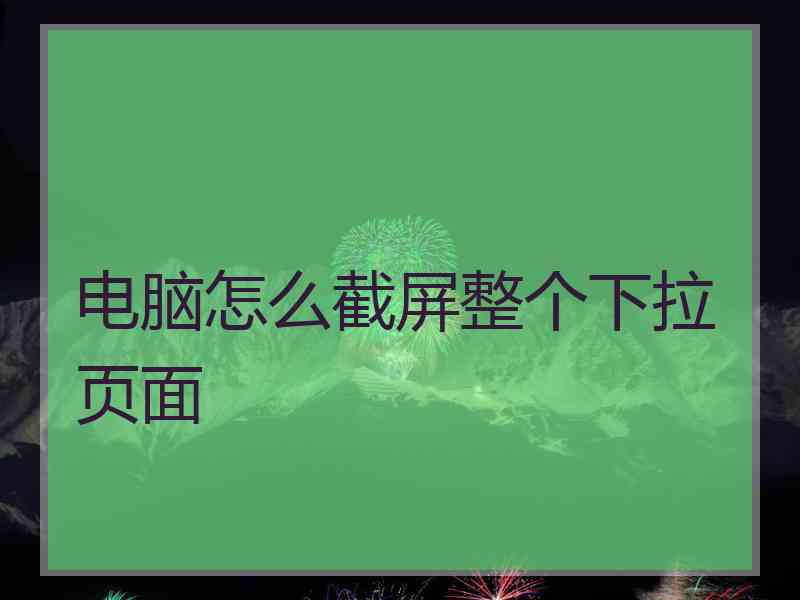 电脑怎么截屏整个下拉页面 电脑怎么截屏整个下拉页面