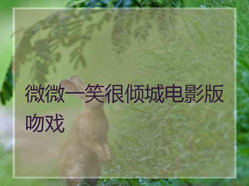 微微一笑很倾城电影版吻戏 微微一笑很倾城电影版吻戏