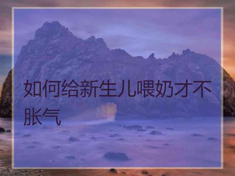 如何给新生儿喂奶才不胀气 如何给新生儿喂奶才不胀气