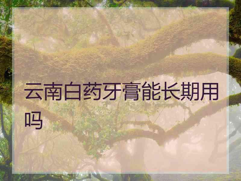 云南白药牙膏能长期用吗 云南白药牙膏能长期用吗