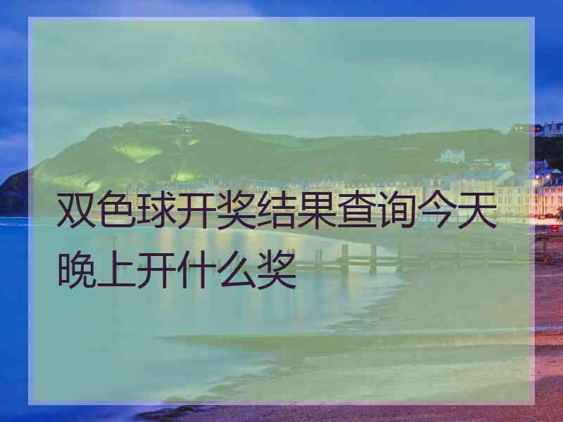 双色球开奖结果查询今天晚上开什么奖 双色球开奖结果查询今天晚上开什么奖