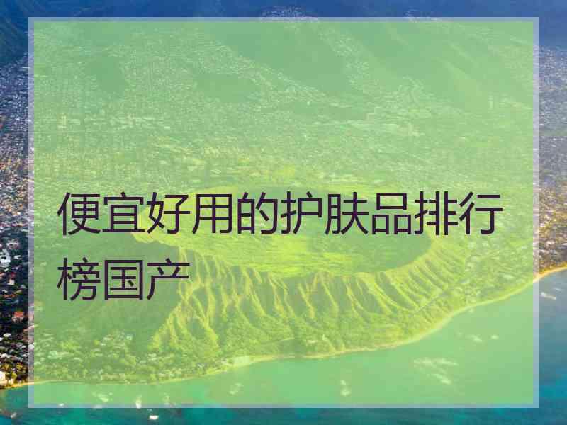 便宜好用的护肤品排行榜国产 便宜好用的护肤品排行榜国产