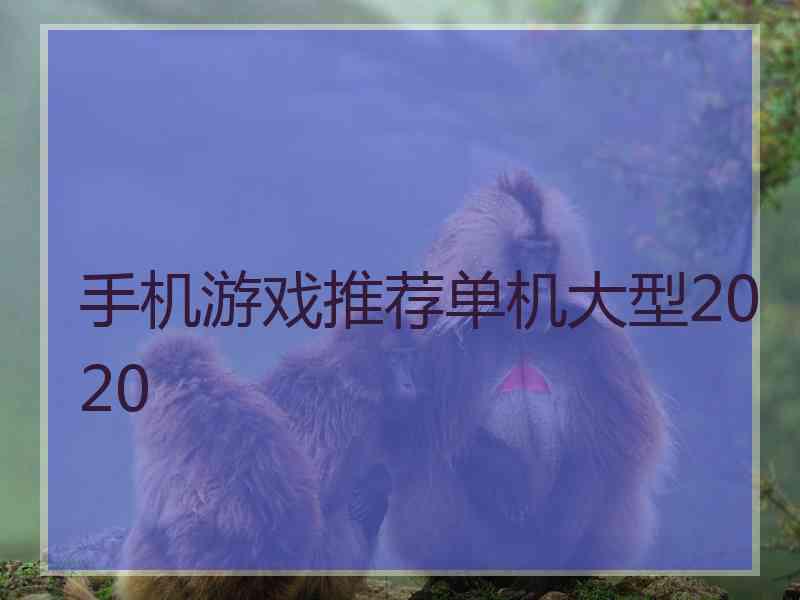 手机游戏推荐单机大型2020 手机游戏推荐单机大型2020