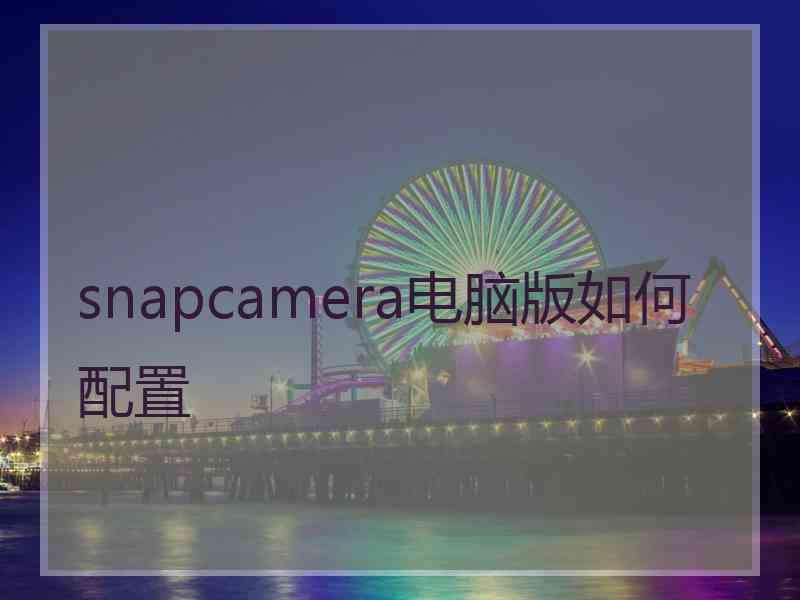 snapcamera电脑版如何配置