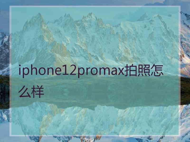 iphone12promax拍照怎么样 iphone12promax拍照怎么样