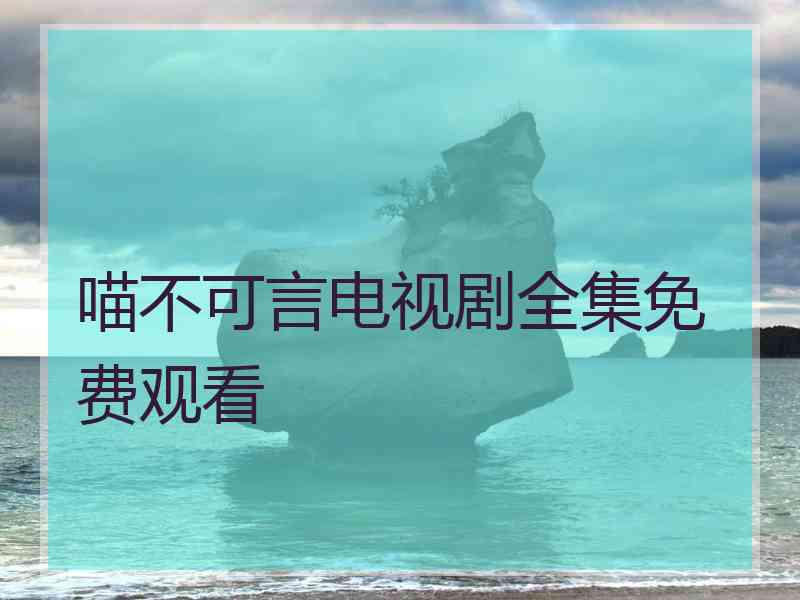 喵不可言电视剧全集免费观看 喵不可言电视剧全集免费观看