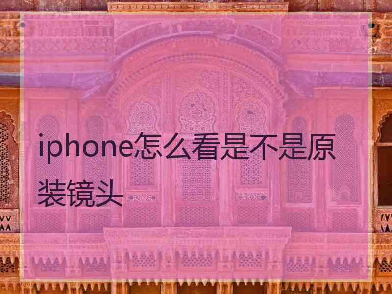 iphone怎么看是不是原装镜头 iphone怎么看是不是原装镜头