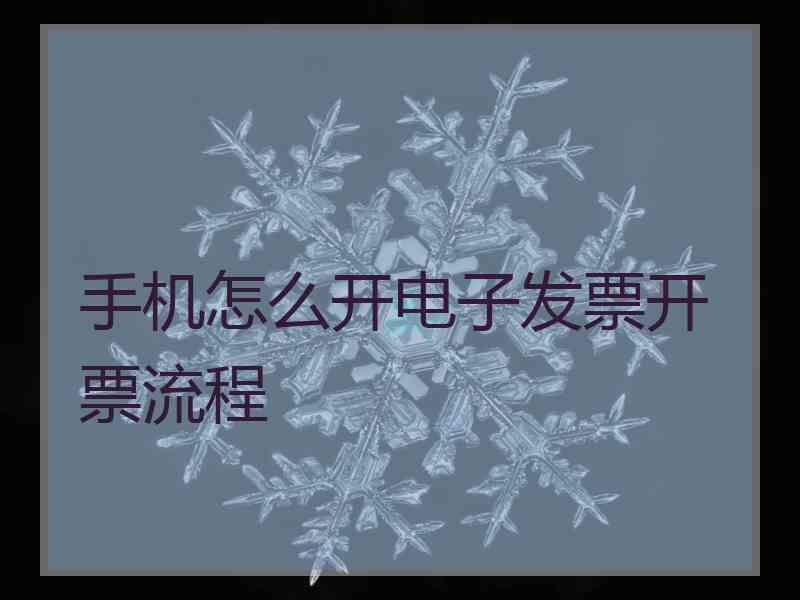 手机怎么开电子发票开票流程 手机怎么开电子发票开票流程