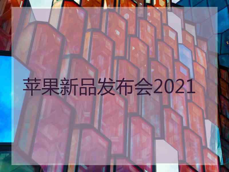 苹果新品发布会2021 苹果新品发布会2021