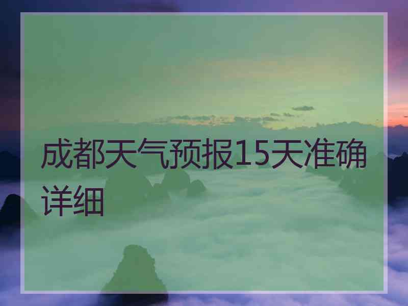成都天气预报15天准确详细 成都天气预报15天准确详细