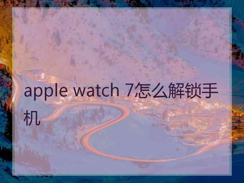 apple watch 7怎么解锁手机 apple watch 7怎么解锁手机