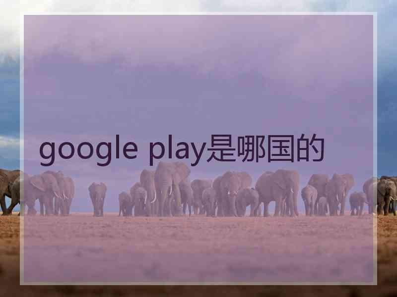 google play是哪国的 google play是哪国的