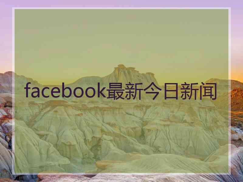 facebook最新今日新闻 facebook最新今日新闻
