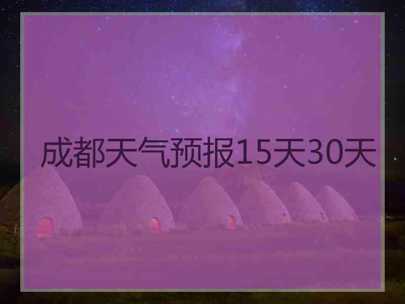 成都天气预报15天30天 成都天气预报15天30天