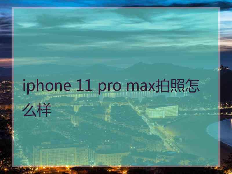 iphone 11 pro max拍照怎么样 iphone 11 pro max拍照怎么样
