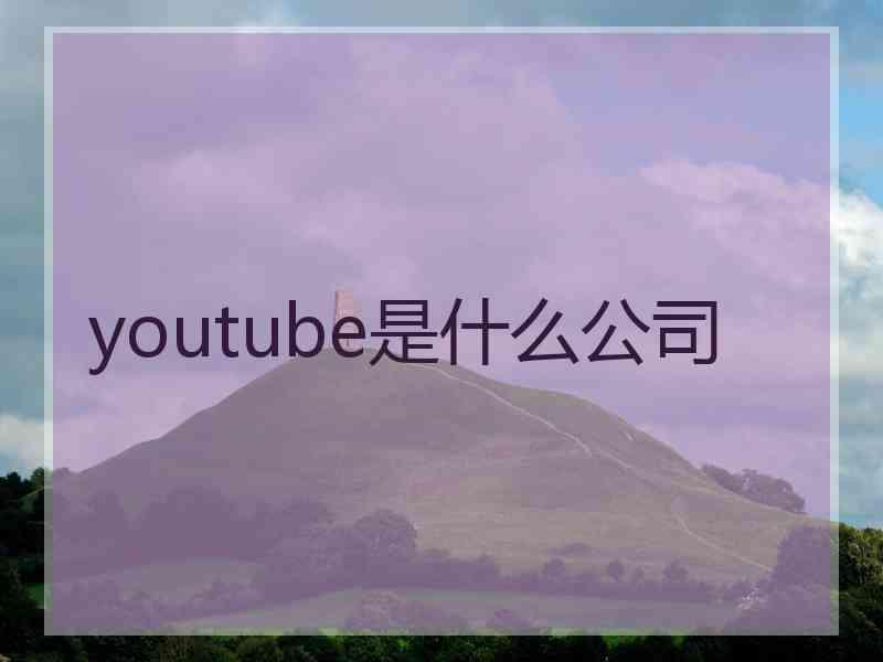 youtube是什么公司 youtube是什么公司