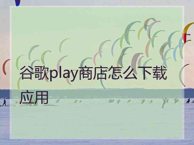 谷歌play商店怎么下载应用 谷歌play商店怎么下载应用