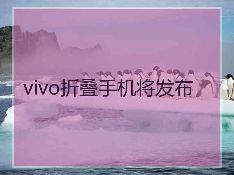 vivo折叠手机将发布 vivo折叠手机将发布