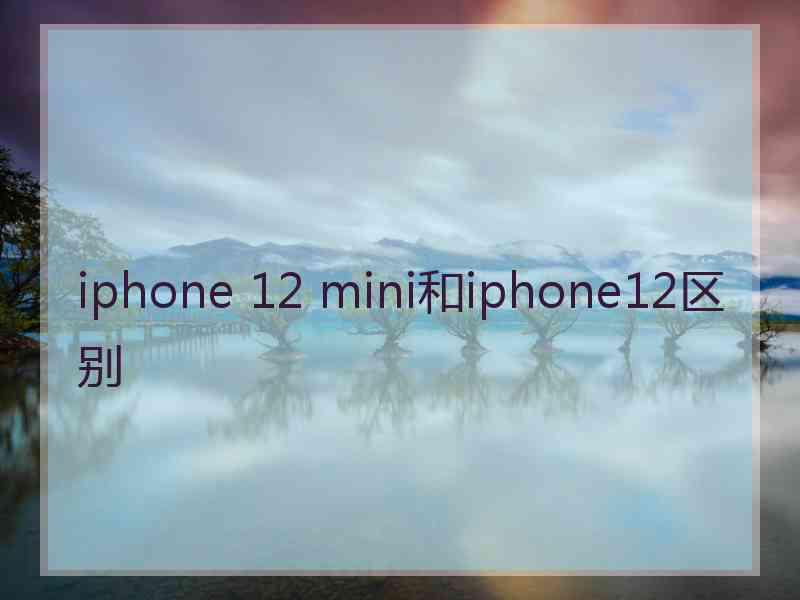 iphone 12 mini和iphone12区别 iphone 12 mini和iphone12区别