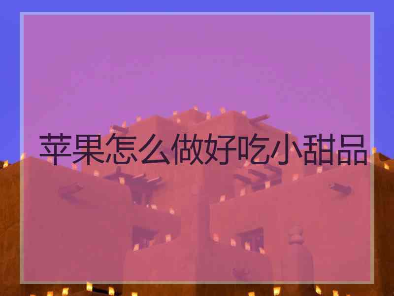 苹果怎么做好吃小甜品 苹果怎么做好吃小甜品