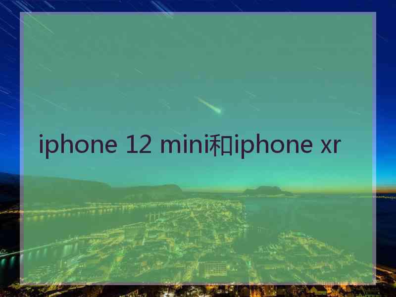 iphone 12 mini和iphone xr iphone 12 mini和iphone xr