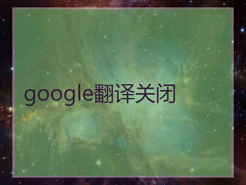 google翻译关闭 google翻译关闭
