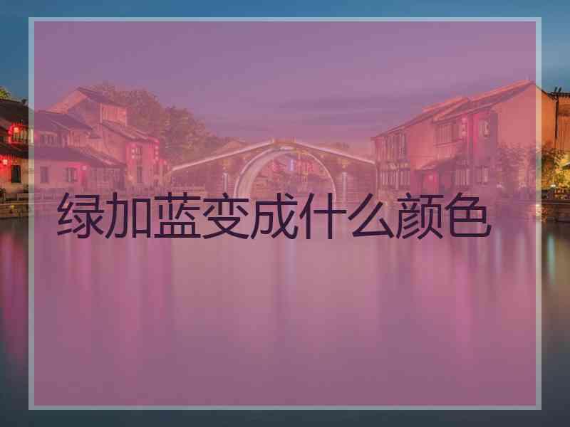 绿加蓝变成什么颜色 绿加蓝变成什么颜色