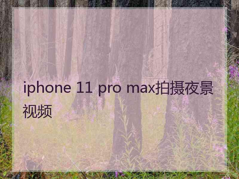iphone 11 pro max拍摄夜景视频 iphone 11 pro max拍摄夜景视频