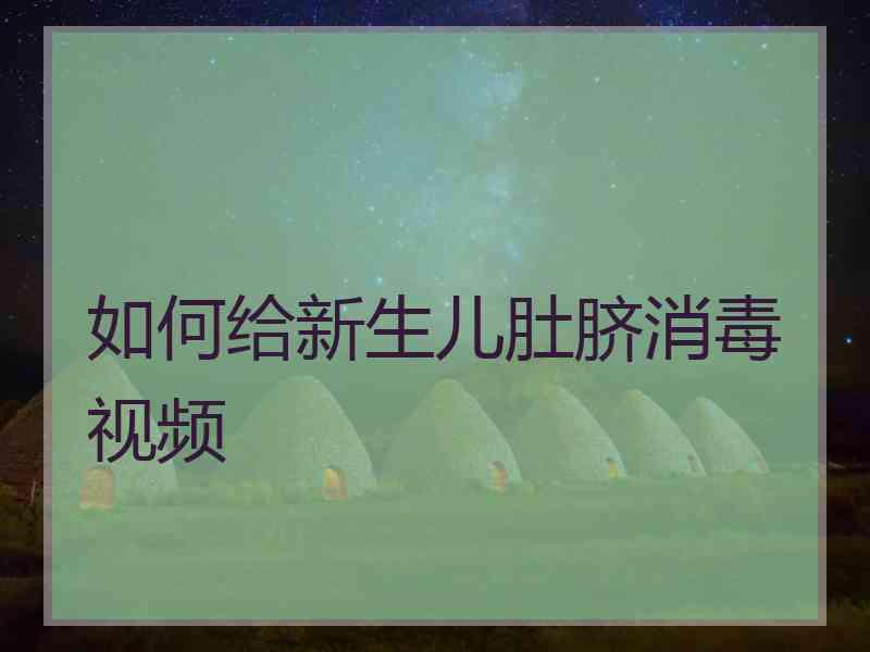 如何给新生儿肚脐消毒视频 如何给新生儿肚脐消毒视频