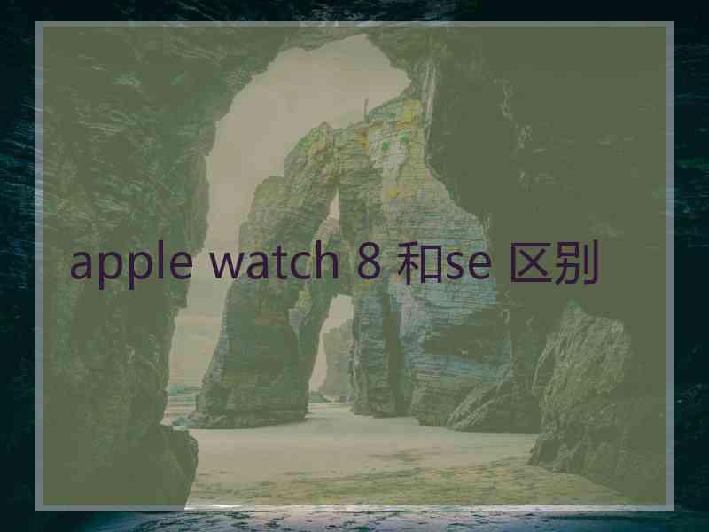 apple watch 8 和se 区别 apple watch 8 和se 区别