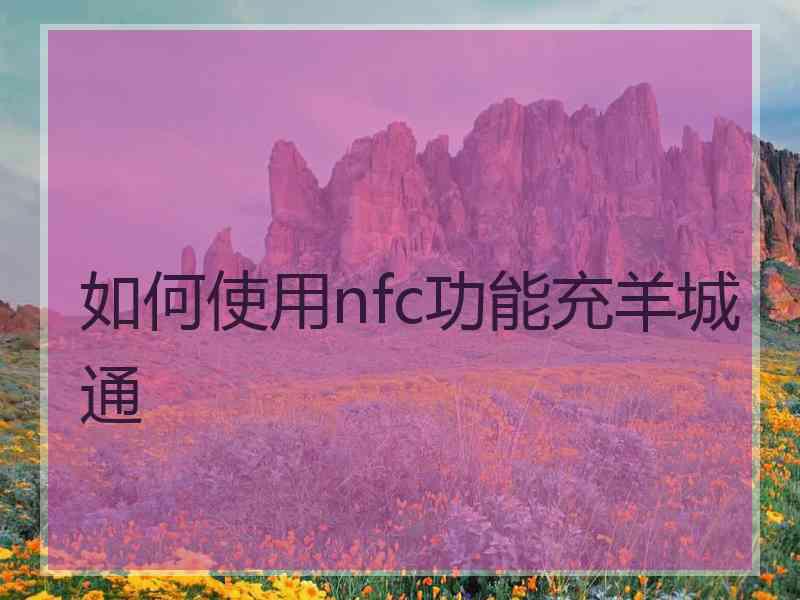 如何使用nfc功能充羊城通 如何使用nfc功能充羊城通
