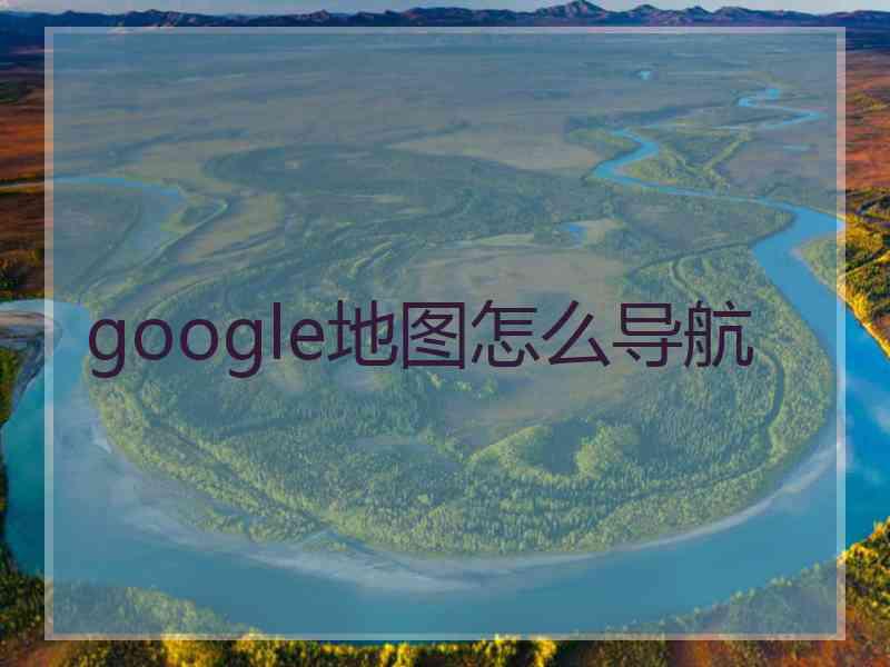 google地图怎么导航 google地图怎么导航