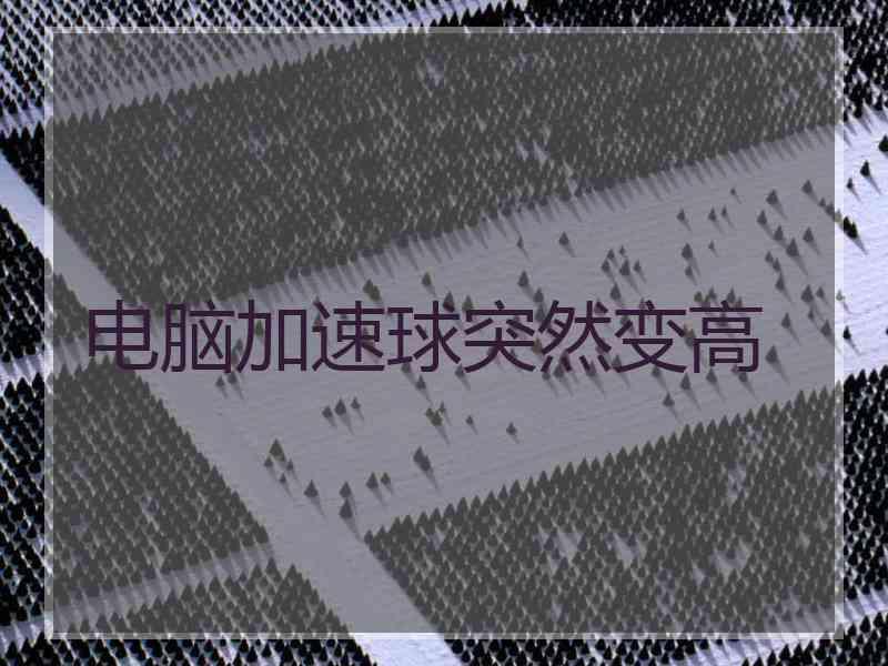 电脑加速球突然变高 电脑加速球突然变高