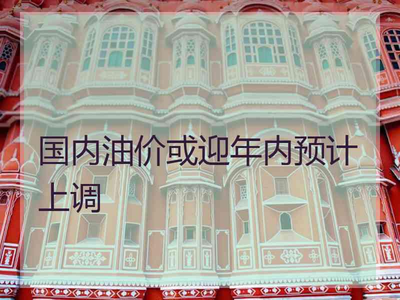 国内油价或迎年内预计上调 国内油价或迎年内预计上调