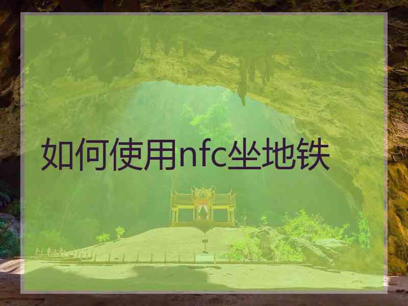如何使用nfc坐地铁 如何使用nfc坐地铁