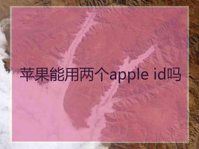 苹果能用两个apple id吗 苹果能用两个apple id吗