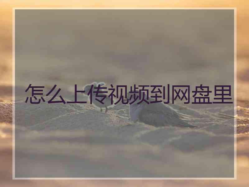 怎么上传视频到网盘里 怎么上传视频到网盘里