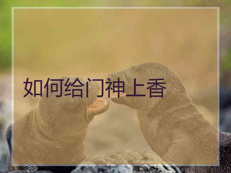 如何给门神上香 如何给门神上香