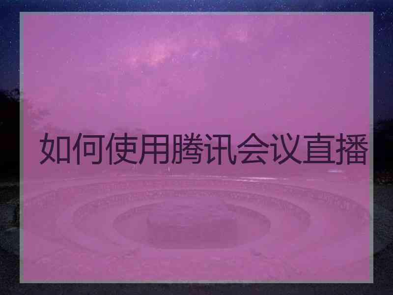 如何使用腾讯会议直播 如何使用腾讯会议直播