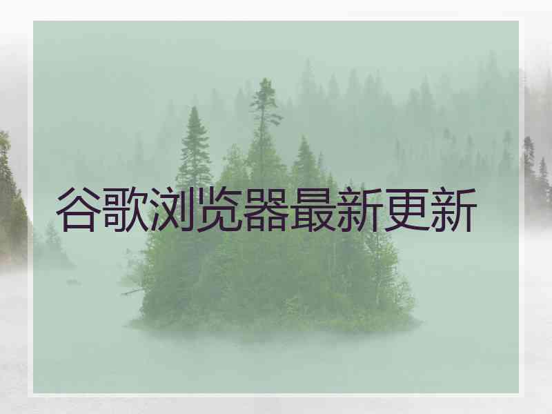 谷歌浏览器最新更新 谷歌浏览器最新更新
