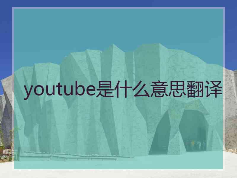 youtube是什么意思翻译 youtube是什么意思翻译