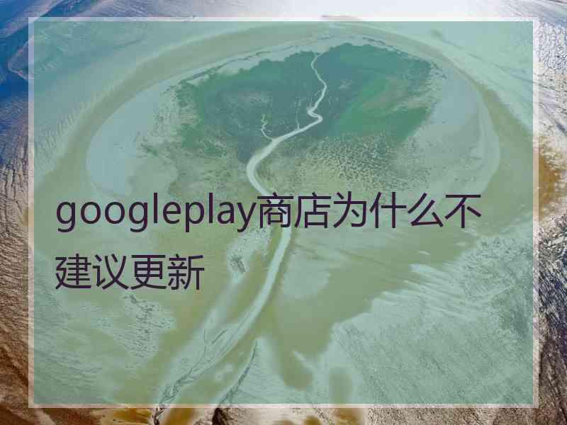 googleplay商店为什么不建议更新 googleplay商店为什么不建议更新