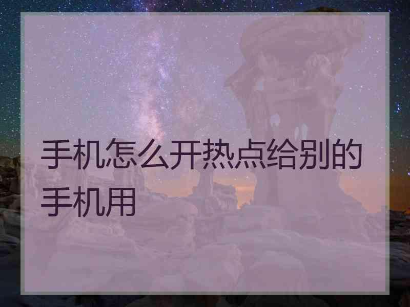 手机怎么开热点给别的手机用 手机怎么开热点给别的手机用