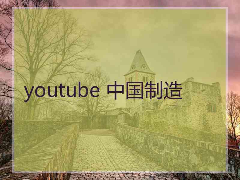 youtube 中国制造 youtube 中国制造