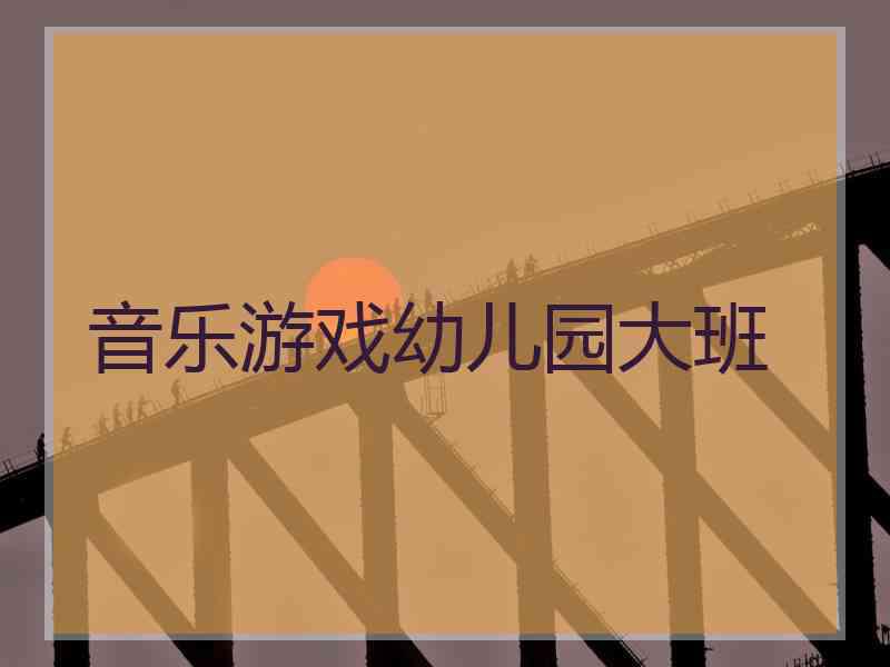 音乐游戏幼儿园大班 音乐游戏幼儿园大班