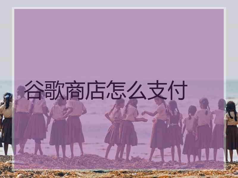 谷歌商店怎么支付 谷歌商店怎么支付