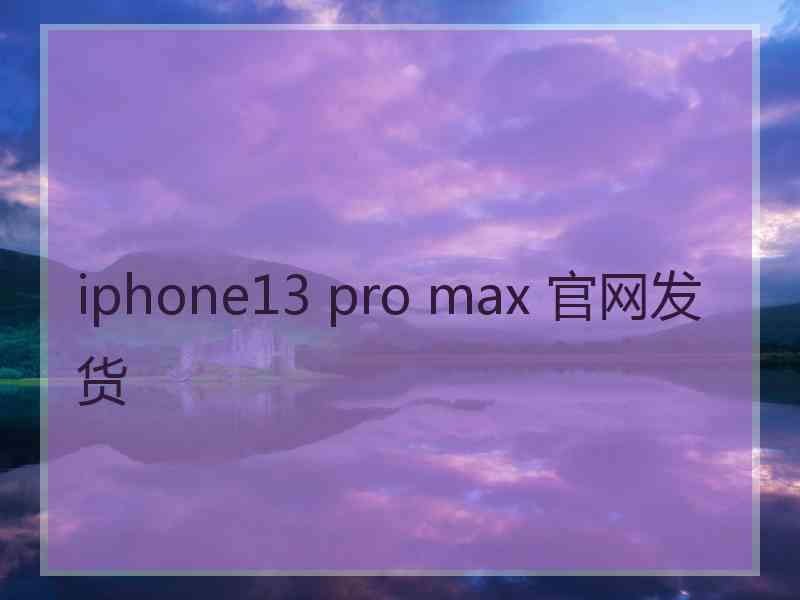 iphone13 pro max 官网发货 iphone13 pro max 官网发货