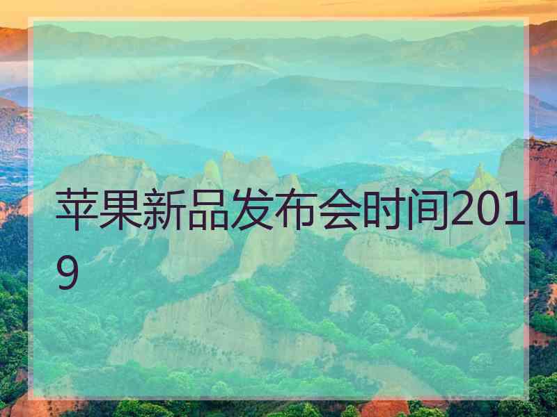 苹果新品发布会时间2019 苹果新品发布会时间2019